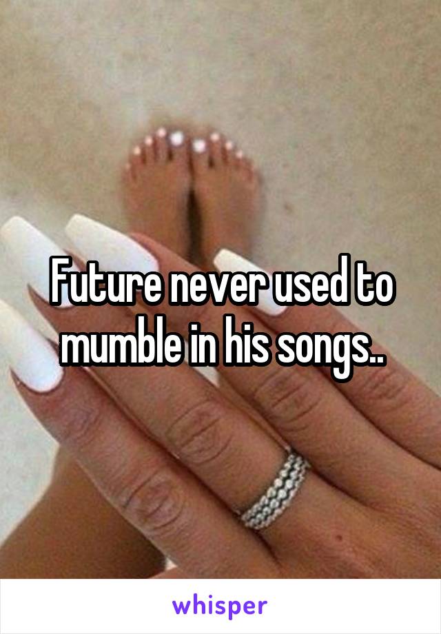 Future never used to mumble in his songs..