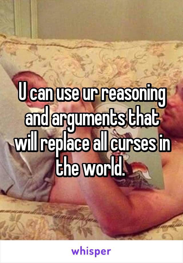 U can use ur reasoning and arguments that will replace all curses in the world. 