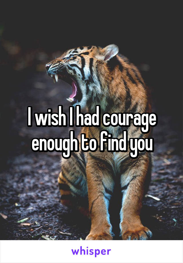 I wish I had courage enough to find you