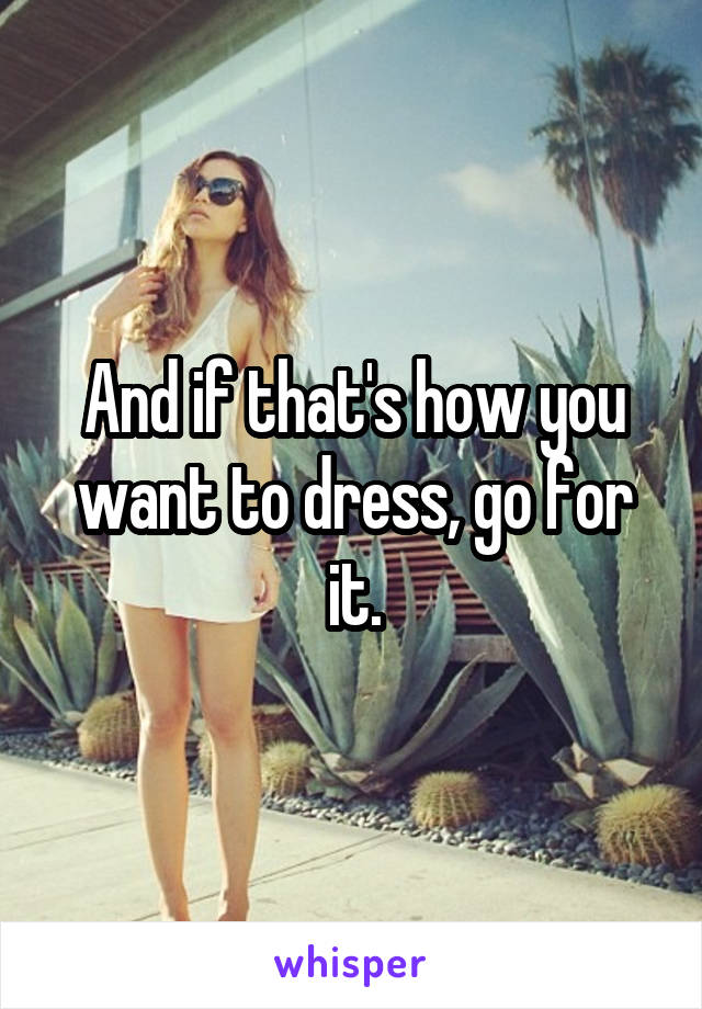 And if that's how you want to dress, go for it.