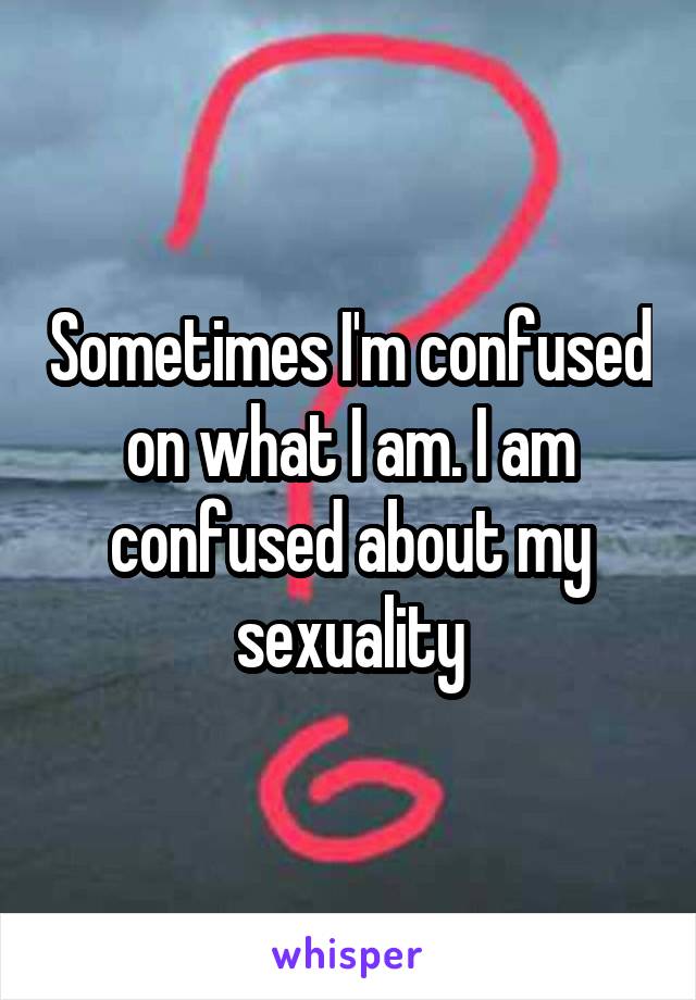 Sometimes I'm confused on what I am. I am confused about my sexuality