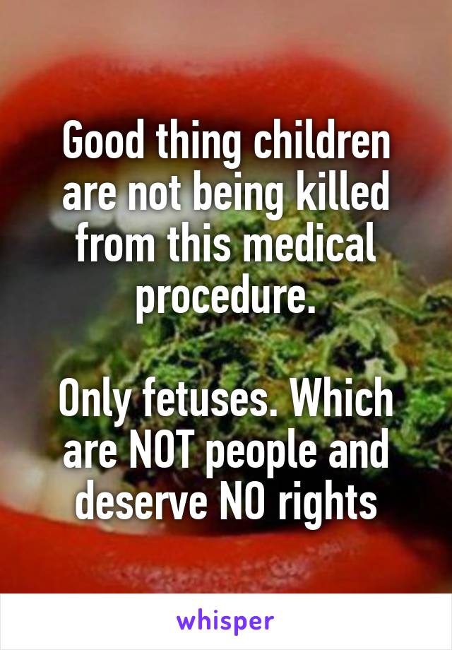 Good thing children are not being killed from this medical procedure.

Only fetuses. Which are NOT people and deserve NO rights