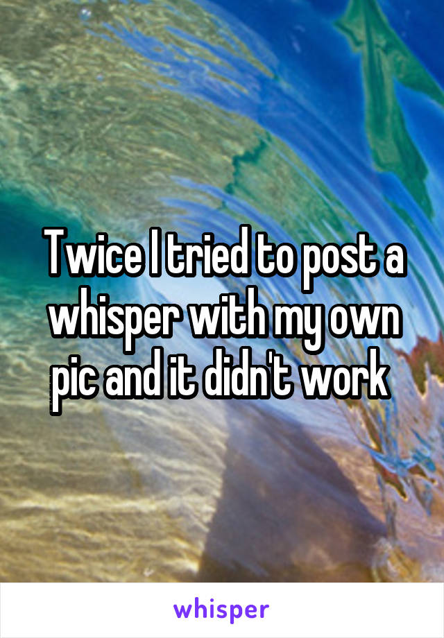 Twice I tried to post a whisper with my own pic and it didn't work 