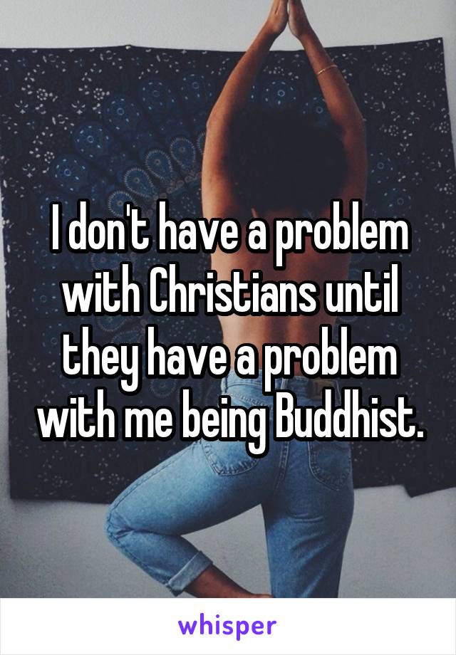 I don't have a problem with Christians until they have a problem with me being Buddhist.