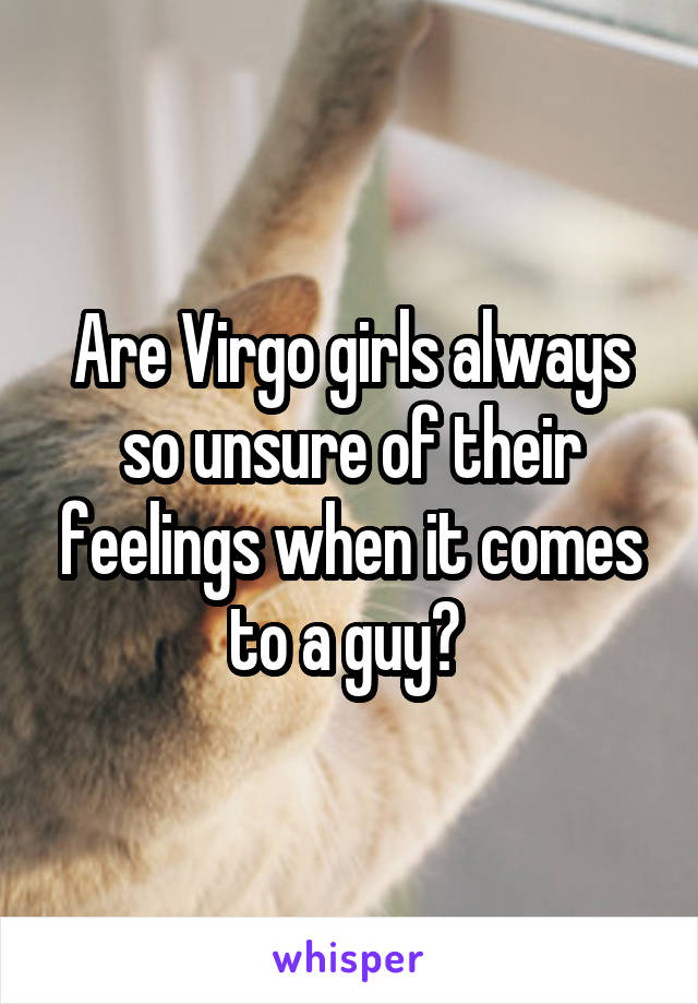 Are Virgo girls always so unsure of their feelings when it comes to a guy? 