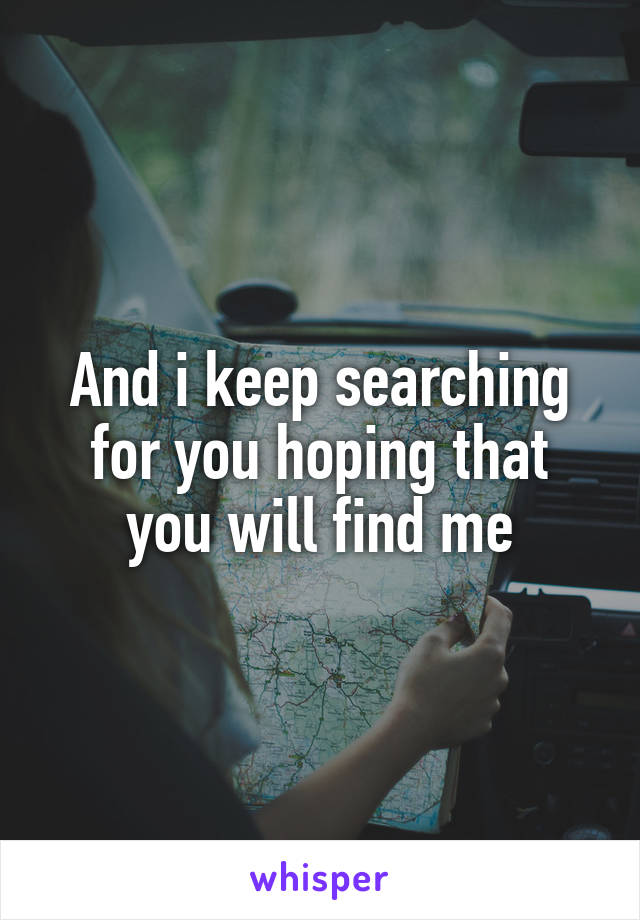 And i keep searching for you hoping that you will find me