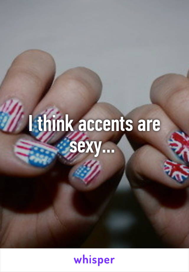 I think accents are sexy... 