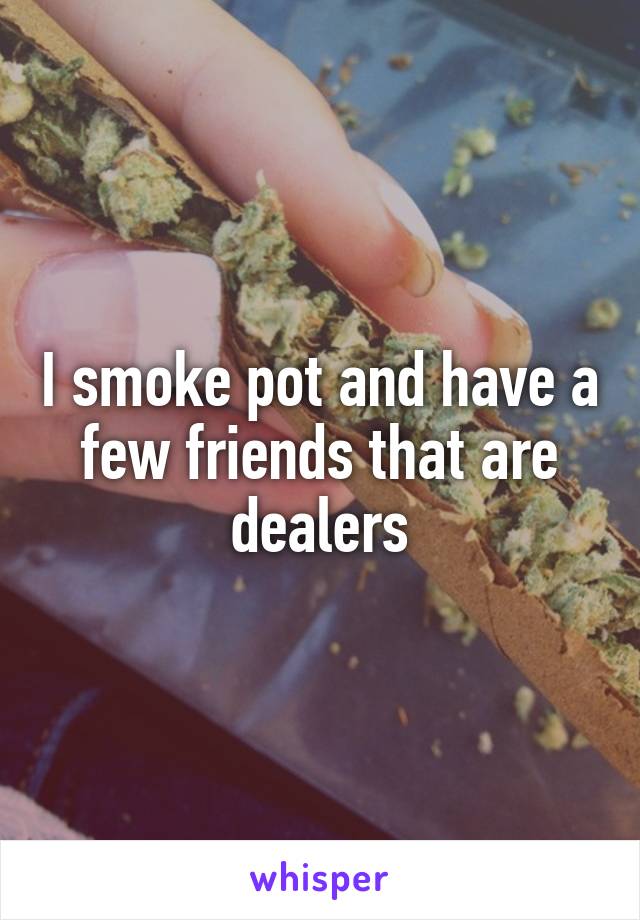 I smoke pot and have a few friends that are dealers