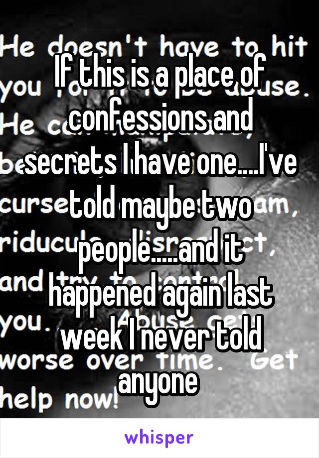 If this is a place of confessions and secrets I have one....I've told maybe two people.....and it happened again last week I never told anyone 