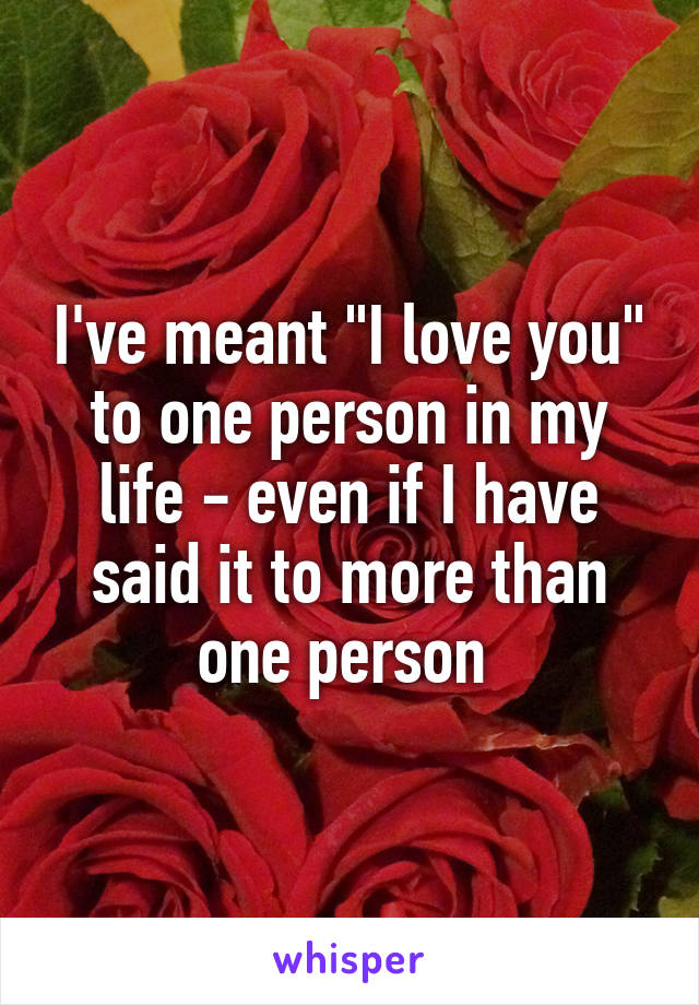 I've meant "I love you" to one person in my life - even if I have said it to more than one person 