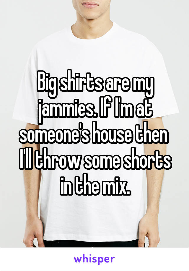 Big shirts are my jammies. If I'm at someone's house then  I'll throw some shorts in the mix.