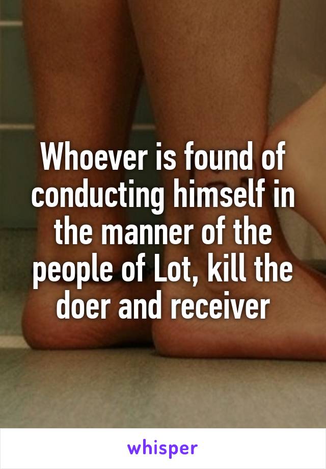 Whoever is found of conducting himself in the manner of the people of Lot, kill the doer and receiver