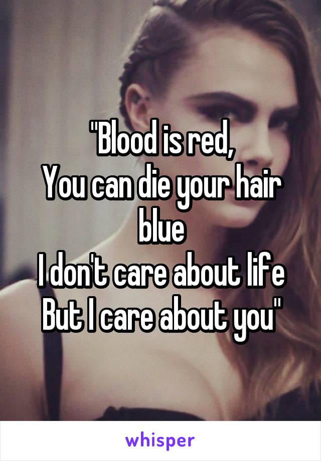 "Blood is red,
You can die your hair blue
I don't care about life
But I care about you"