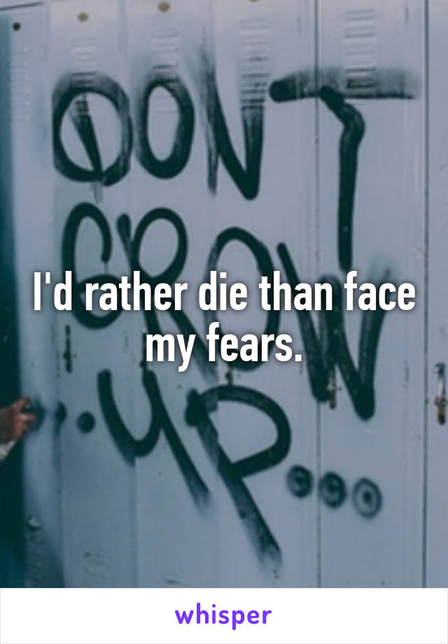 I'd rather die than face my fears.