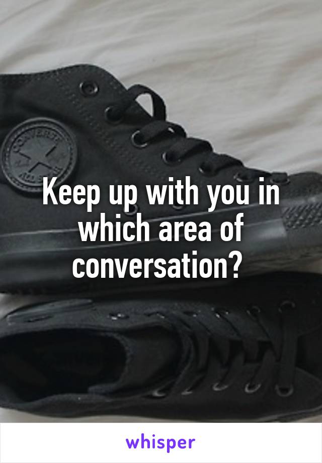 Keep up with you in which area of conversation? 