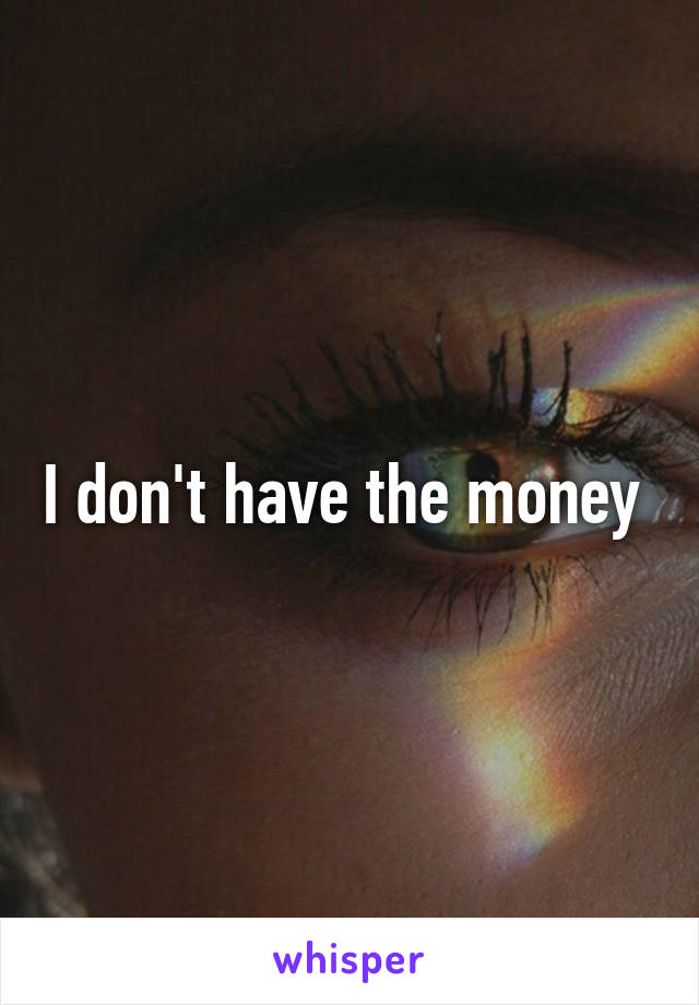 I don't have the money 