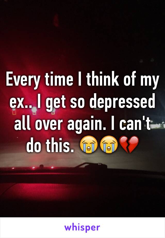 Every time I think of my ex.. I get so depressed all over again. I can't do this. 😭😭💔