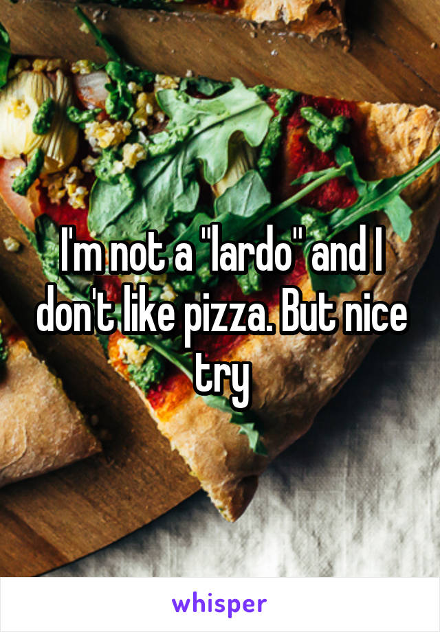 I'm not a "lardo" and I don't like pizza. But nice try