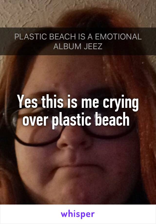 Yes this is me crying over plastic beach 