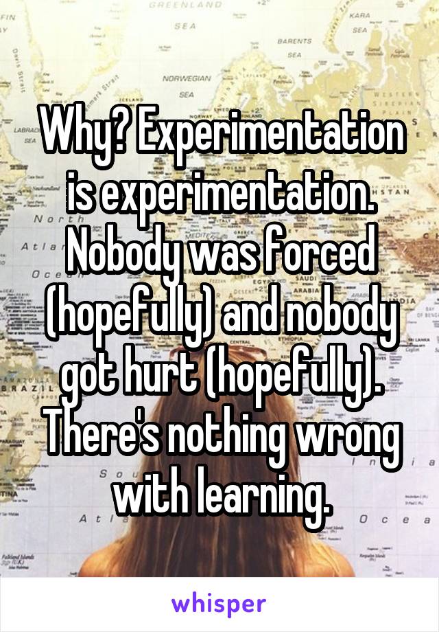 Why? Experimentation is experimentation. Nobody was forced (hopefully) and nobody got hurt (hopefully). There's nothing wrong with learning.