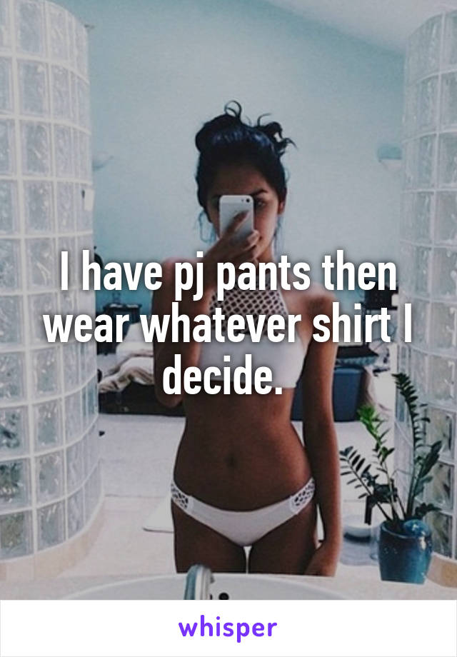 I have pj pants then wear whatever shirt I decide. 