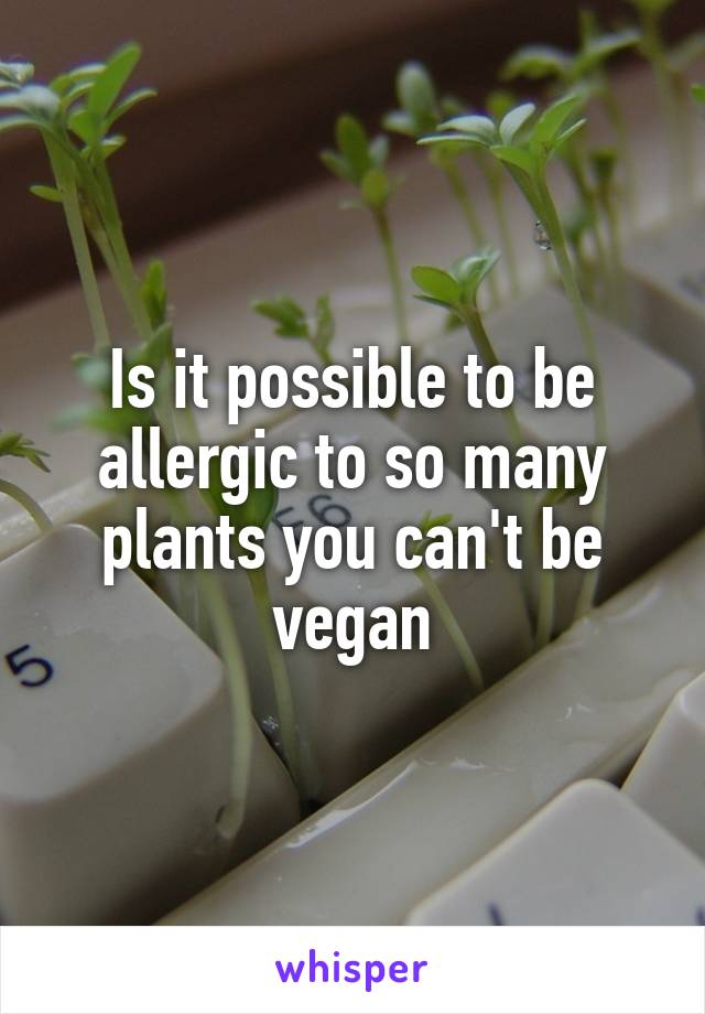 Is it possible to be allergic to so many plants you can't be vegan