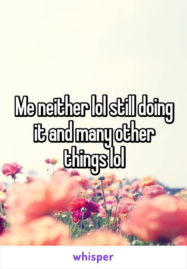 Me neither lol still doing it and many other things lol