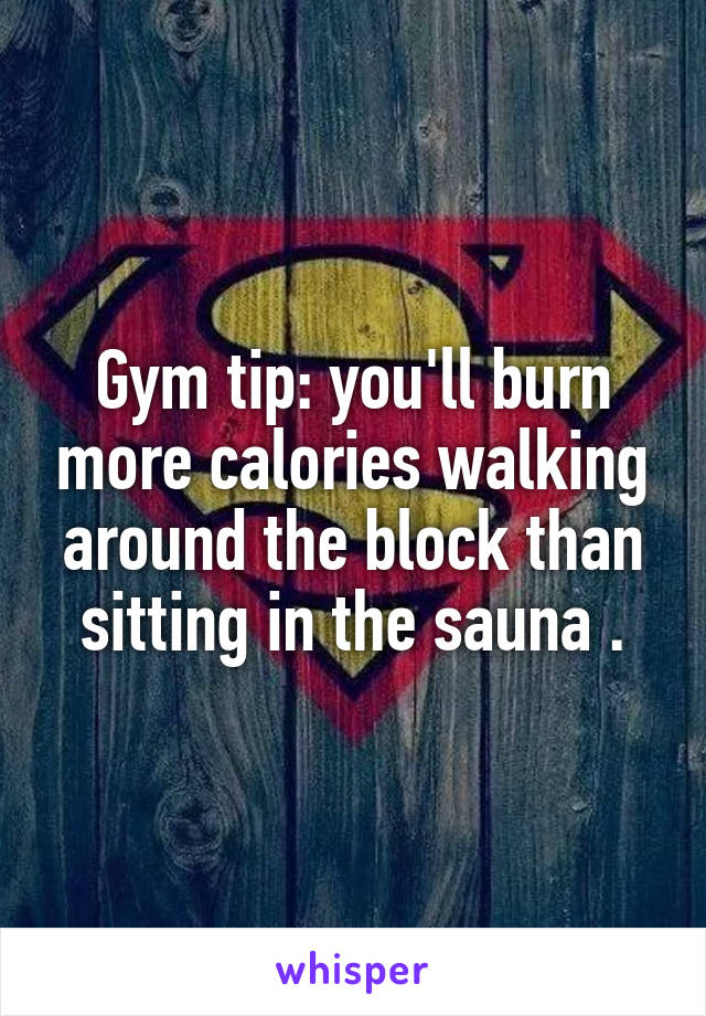 Gym tip: you'll burn more calories walking around the block than sitting in the sauna .