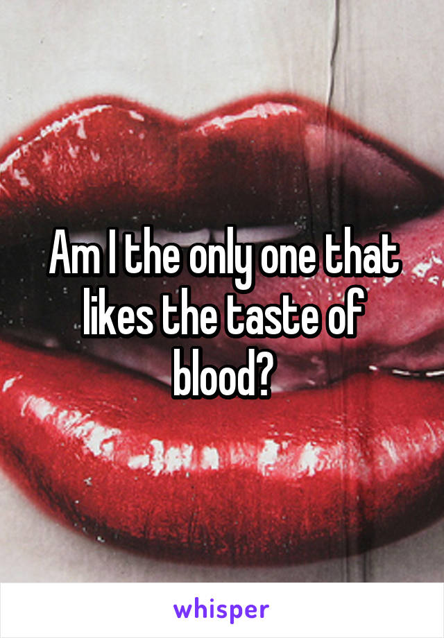 Am I the only one that likes the taste of blood?