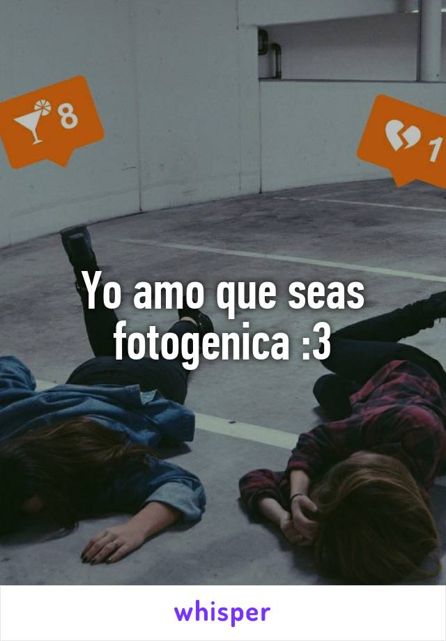 Yo amo que seas fotogenica :3