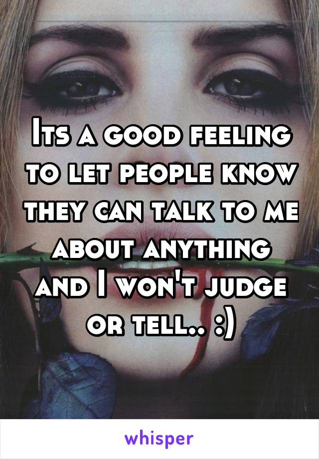 Its a good feeling to let people know they can talk to me about anything and I won't judge or tell.. :)