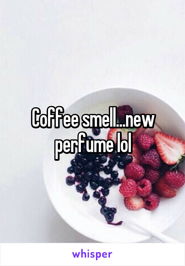 Coffee smell...new perfume lol