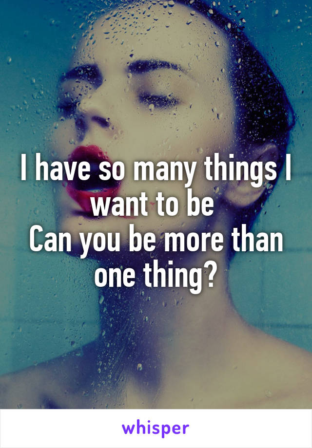 I have so many things I want to be 
Can you be more than one thing?