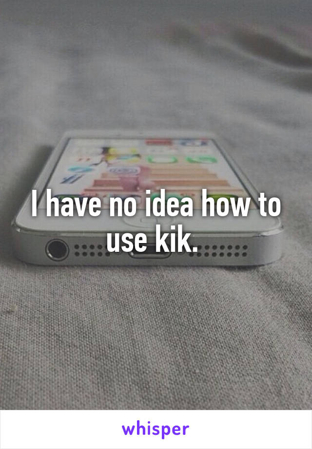 I have no idea how to use kik. 