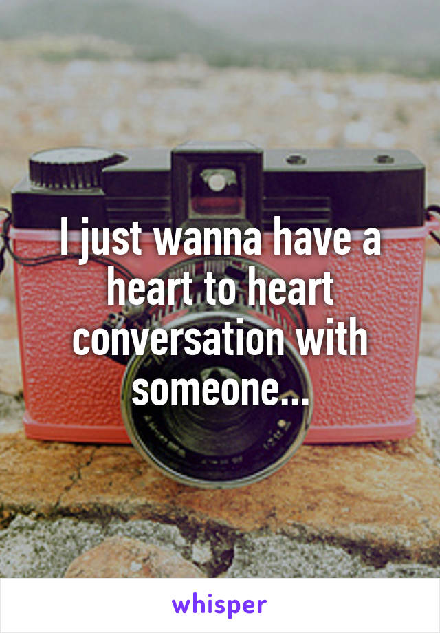 I just wanna have a heart to heart conversation with someone...