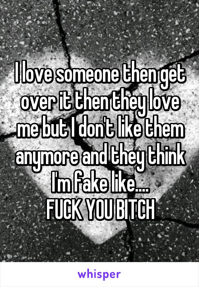 I love someone then get over it then they love me but I don't like them anymore and they think I'm fake like....
FUCK YOU BITCH