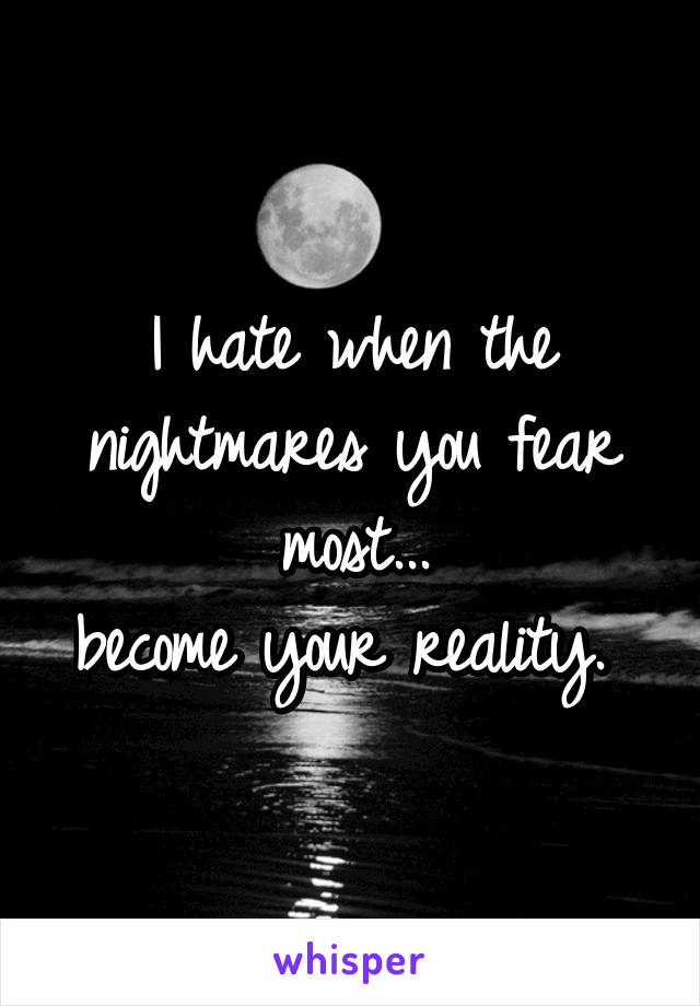 I hate when the nightmares you fear most...
become your reality. 