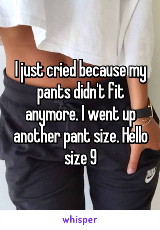 I just cried because my pants didn't fit anymore. I went up another pant size. Hello size 9