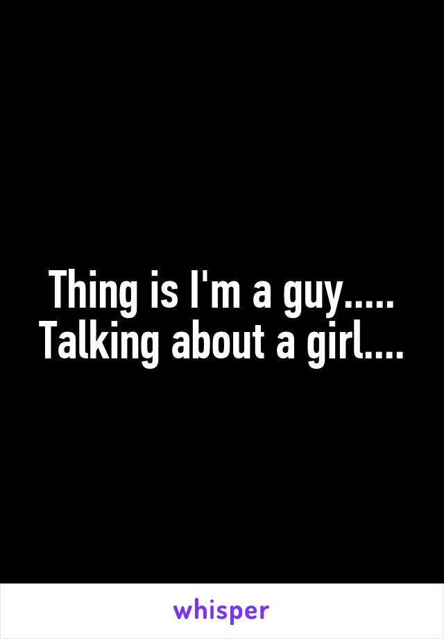 Thing is I'm a guy..... Talking about a girl....