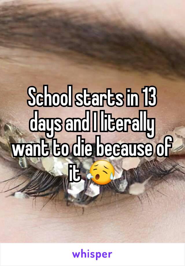 School starts in 13 days and I literally want to die because of it 😥