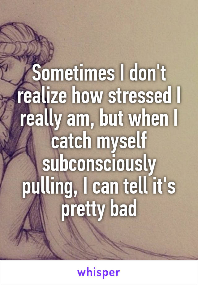 Sometimes I don't realize how stressed I really am, but when I catch myself subconsciously pulling, I can tell it's pretty bad