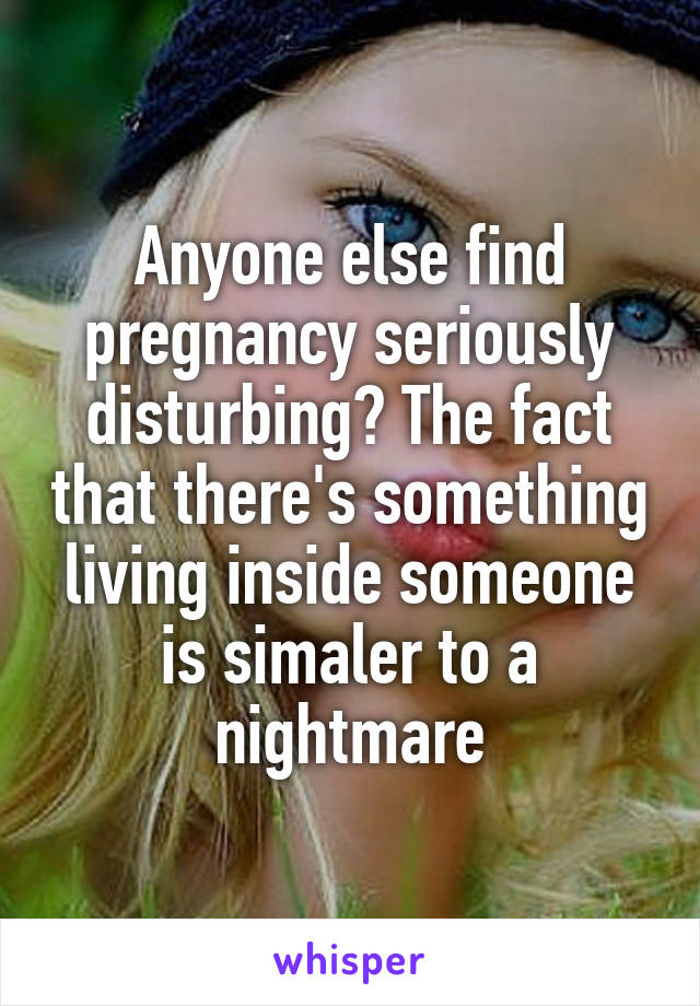 Anyone else find pregnancy seriously disturbing? The fact that there's something living inside someone is simaler to a nightmare