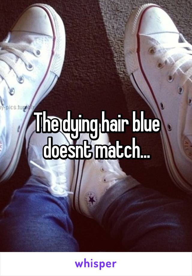 The dying hair blue doesnt match...