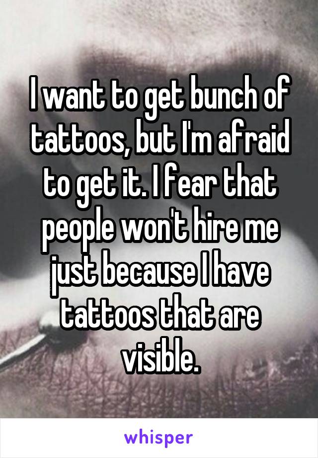 I want to get bunch of tattoos, but I'm afraid to get it. I fear that people won't hire me just because I have tattoos that are visible.