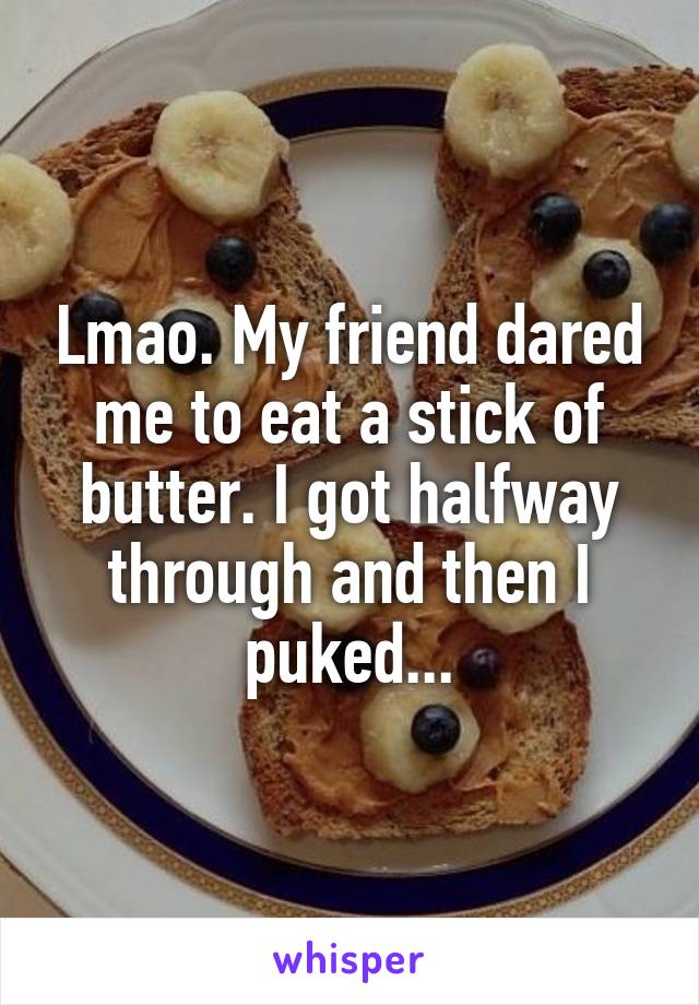 Lmao. My friend dared me to eat a stick of butter. I got halfway through and then I puked...