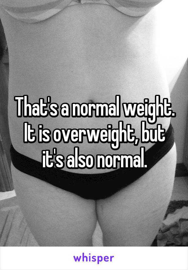 That's a normal weight. It is overweight, but it's also normal.