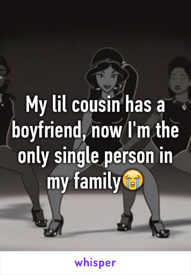 My lil cousin has a boyfriend, now I'm the only single person in my family😭