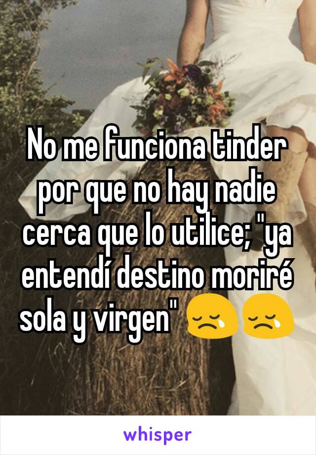 No me funciona tinder  por que no hay nadie cerca que lo utilice; "ya entendí destino moriré sola y virgen" 😢😢