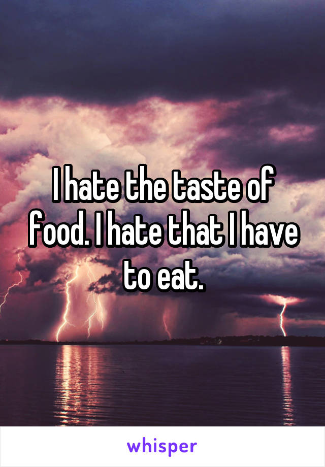 I hate the taste of food. I hate that I have to eat.