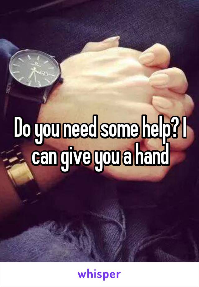 Do you need some help? I can give you a hand